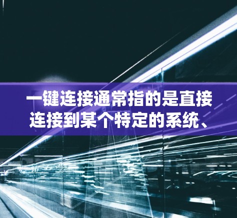 一键连接通常指的是直接连接到某个特定的系统、服务、应用或功能,以实现更高效、更便捷的连接。以下是一些常见的使用场景和方法 一键连接通常指的是直接连接到某个特定的系统、服务、应用或功能,以实现更高效、更便捷的连接。以下是一些常见的使用场景和方法