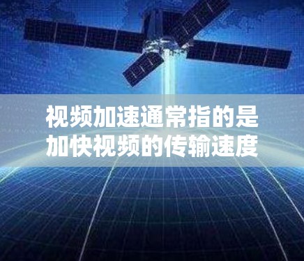 视频加速通常指的是加快视频的传输速度,以使视频更流畅或满足特定的观看需求。以下是一些可能的解释和建议 视频加速通常指的是加快视频的传输速度,以使视频更流畅或满足特定的观看需求。以下是一些可能的解释和建议