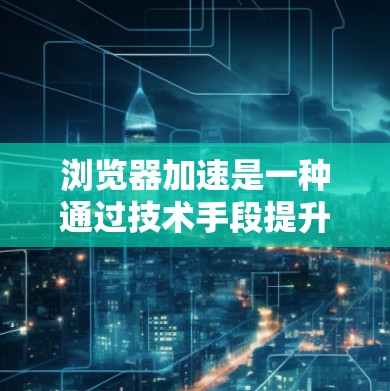 浏览器加速是一种通过技术手段提升浏览器加载速度的工具,主要有以下几点作用和注意事项 浏览器加速是一种通过技术手段提升浏览器加载速度的工具,主要有以下几点作用和注意事项