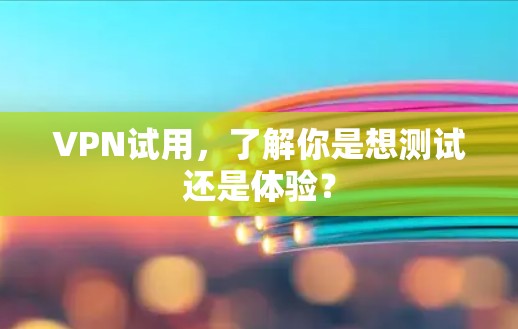 VPN试用,了解你是想测试还是体验? VPN试用,了解你是想测试还是体验?