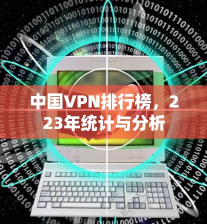 中国VPN排行榜,223年统计与分析 中国VPN排行榜,223年统计与分析
