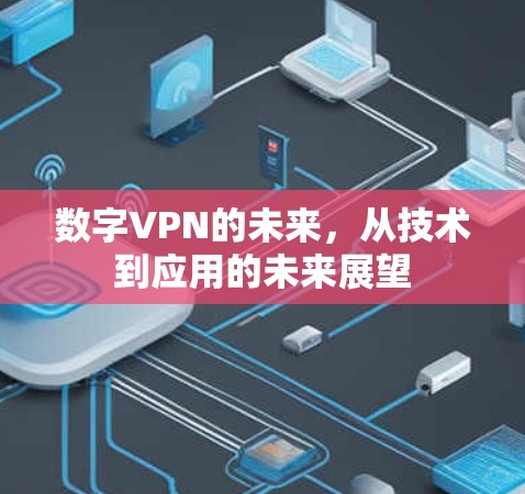 数字VPN的未来,从技术到应用的未来展望 数字VPN的未来,从技术到应用的未来展望