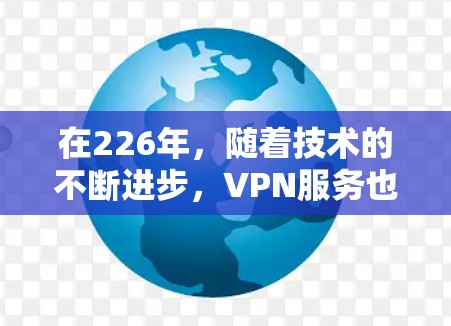 在226年,随着技术的不断进步,VPN服务也在不断发展和更新。以下是226年热门VPN推荐,涵盖了技术、安全性和多设备支持的特点 在226年,随着技术的不断进步,VPN服务也在不断发展和更新。以下是226年热门VPN推荐,涵盖了技术、安全性和多设备支持的特点
