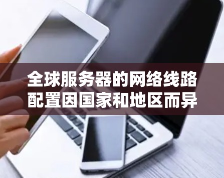 全球服务器的网络线路配置因国家和地区而异,以下是一些常见的配置情况 全球服务器的网络线路配置因国家和地区而异,以下是一些常见的配置情况