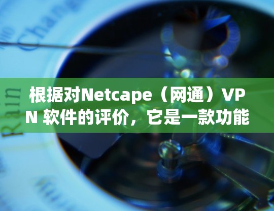 根据对Netcape(网通)VPN 软件的评价,它是一款功能全面且安全的VPN软件。以下是对它的详细总结 根据对Netcape(网通)VPN 软件的评价,它是一款功能全面且安全的VPN软件。以下是对它的详细总结