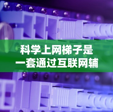 科学上网梯子是一套通过互联网辅助科学知识获取和学习的系统或工具。它不仅帮助用户在线获取科学信息，还通过互联网平台促进科学教育和知识传播。以下是科学上网梯子的详细分析
