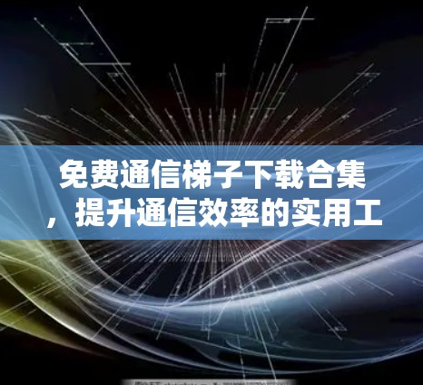 免费通信梯子下载合集，提升通信效率的实用工具推荐