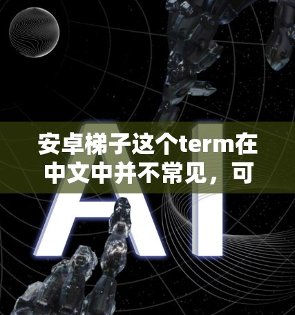 安卓梯子这个term在中文中并不常见,可能是用户在使用某个特定的术语或技术时所提到的。以下是一些可能的解释 安卓梯子这个term在中文中并不常见,可能是用户在使用某个特定的术语或技术时所提到的。以下是一些可能的解释
