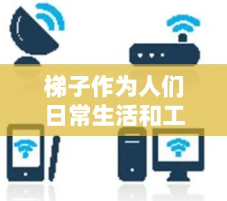 梯子作为人们日常生活和工作中不可或缺的工具,近年来经历了多项技术改进和创新。以下是对梯子最新发展的简要总结 梯子作为人们日常生活和工作中不可或缺的工具,近年来经历了多项技术改进和创新。以下是对梯子最新发展的简要总结