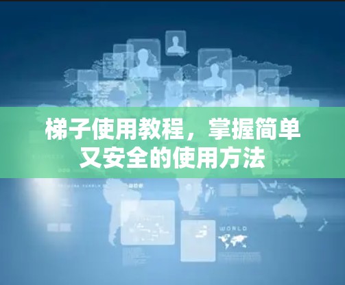 梯子使用教程,掌握简单又安全的使用方法 梯子使用教程,掌握简单又安全的使用方法