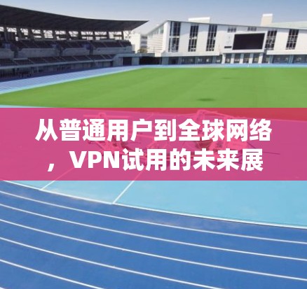 从普通用户到全球网络,VPN试用的未来展望 从普通用户到全球网络,VPN试用的未来展望