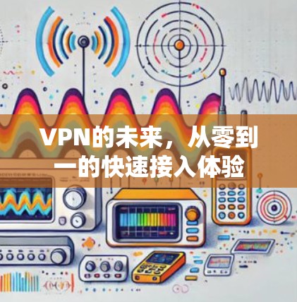 VPN的未来,从零到一的快速接入体验 VPN的未来,从零到一的快速接入体验
