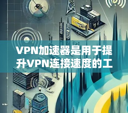 VPN加速器是用于提升VPN连接速度的工具,通常支持多种VPN协议(如端到端协议(ETP)端到端协议(E2EE)端到端协议(E2E)等)以下是关于VPN加速器的一些关键信息和建议 VPN加速器是用于提升VPN连接速度的工具,通常支持多种VPN协议(如端到端协议(ETP)端到端协议(E2EE)端到端协议(E2E)等)以下是关于VPN加速器的一些关键信息和建议