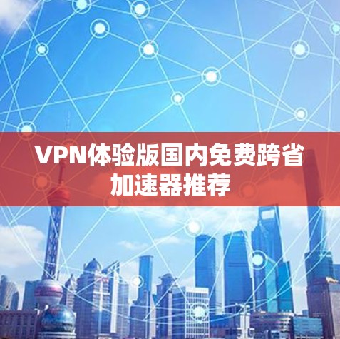 VPN体验版国内免费跨省加速器推荐 VPN体验版国内免费跨省加速器推荐