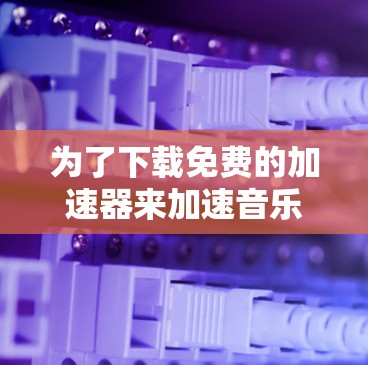 为了下载免费的加速器来加速音乐流媒体,以下是一些推荐的选择,每个工具都有其特定的功能和适用场景 为了下载免费的加速器来加速音乐流媒体,以下是一些推荐的选择,每个工具都有其特定的功能和适用场景