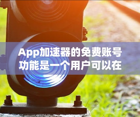 App加速器的免费账号功能是一个用户可以在App加速器中使用而不收费的设置。以下是关于如何注册和使用免费账号的详细信息 App加速器的免费账号功能是一个用户可以在App加速器中使用而不收费的设置。以下是关于如何注册和使用免费账号的详细信息
