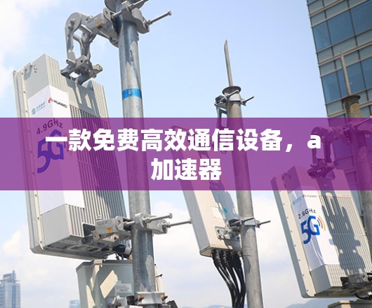 一款免费高效通信设备,a 加速器 一款免费高效通信设备,a 加速器