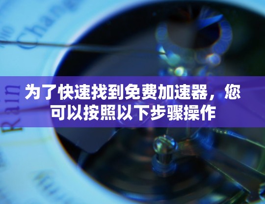 为了快速找到免费加速器,您可以按照以下步骤操作 为了快速找到免费加速器,您可以按照以下步骤操作