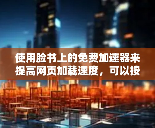 使用脸书上的免费加速器来提高网页加载速度,可以按照以下步骤进行 使用脸书上的免费加速器来提高网页加载速度,可以按照以下步骤进行