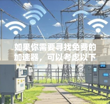 如果你需要寻找免费的加速器,可以考虑以下几种来源 如果你需要寻找免费的加速器,可以考虑以下几种来源