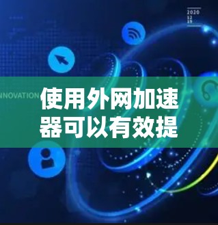 使用外网加速器可以有效提升网页加载速度,以下是详细的步骤和注意事项 使用外网加速器可以有效提升网页加载速度,以下是详细的步骤和注意事项