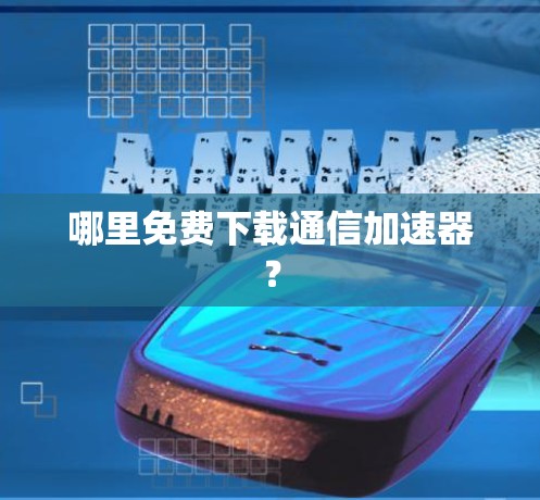 哪里免费下载通信加速器? 哪里免费下载通信加速器?