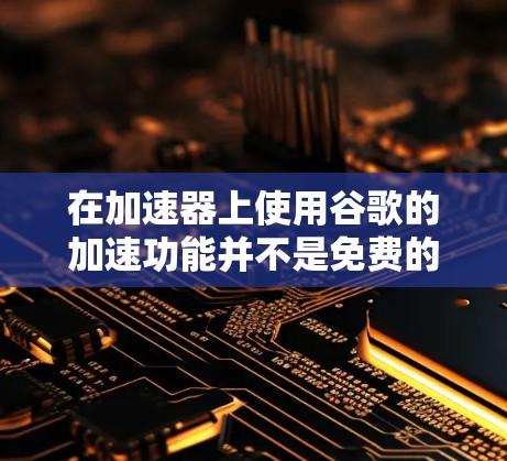 在加速器上使用谷歌的加速功能并不是免费的,因为加速功能是谷歌提供的,而加速器本身是软件或在线工具。如果想在加速器上使用谷歌的加速功能,可以考虑以下方法 在加速器上使用谷歌的加速功能并不是免费的,因为加速功能是谷歌提供的,而加速器本身是软件或在线工具。如果想在加速器上使用谷歌的加速功能,可以考虑以下方法
