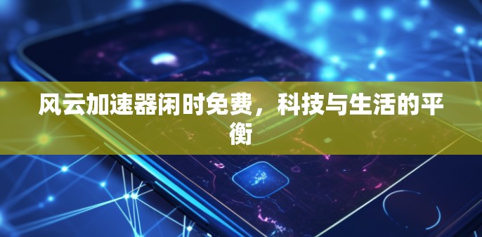 风云加速器闲时免费,科技与生活的平衡 风云加速器闲时免费,科技与生活的平衡