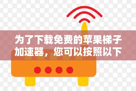 为了下载免费的苹果梯子加速器,您可以按照以下步骤进行 为了下载免费的苹果梯子加速器,您可以按照以下步骤进行