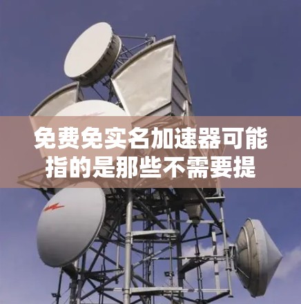 免费免实名加速器可能指的是那些不需要提供实名制信息就能使用加速功能的工具。以下是一些可能的解释和解决方案 免费免实名加速器可能指的是那些不需要提供实名制信息就能使用加速功能的工具。以下是一些可能的解释和解决方案