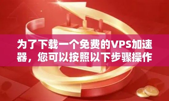 为了下载一个免费的VPS加速器,您可以按照以下步骤操作 为了下载一个免费的VPS加速器,您可以按照以下步骤操作