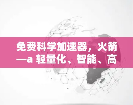 免费科学加速器,火箭—a 轻量化、智能、高效科学计算加速器 免费科学加速器,火箭—a 轻量化、智能、高效科学计算加速器