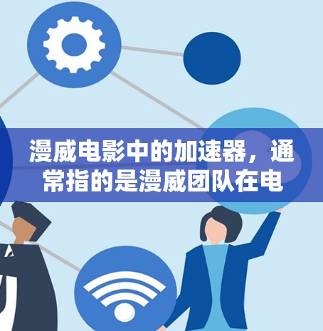 漫威电影中的加速器,通常指的是漫威团队在电影中所扮演的角色,这些角色在电影中通常被称为加速器,他们的主要职责是帮助团队成员快速移动、战斗或完成任务。以下是几个常见的漫威加速器角色及其特点 漫威电影中的加速器,通常指的是漫威团队在电影中所扮演的角色,这些角色在电影中通常被称为加速器,他们的主要职责是帮助团队成员快速移动、战斗或完成任务。以下是几个常见的漫威加速器角色及其特点