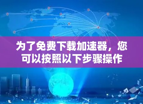 为了免费下载加速器,您可以按照以下步骤操作 为了免费下载加速器,您可以按照以下步骤操作