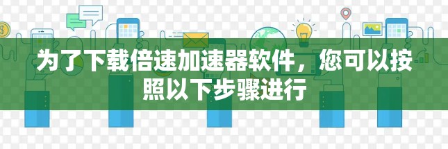 为了下载倍速加速器软件,您可以按照以下步骤进行 为了下载倍速加速器软件,您可以按照以下步骤进行
