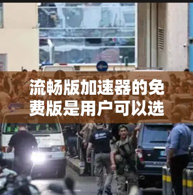 流畅版加速器的免费版是用户可以选择的,适用于大多数日常使用需求。以下是关于免费版的特点和应用的详细指南 流畅版加速器的免费版是用户可以选择的,适用于大多数日常使用需求。以下是关于免费版的特点和应用的详细指南