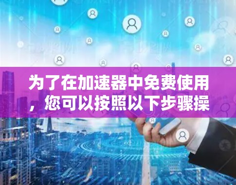 为了在加速器中免费使用,您可以按照以下步骤操作 为了在加速器中免费使用,您可以按照以下步骤操作