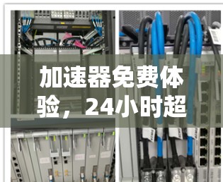 加速器免费体验,24小时超值优化体验 加速器免费体验,24小时超值优化体验