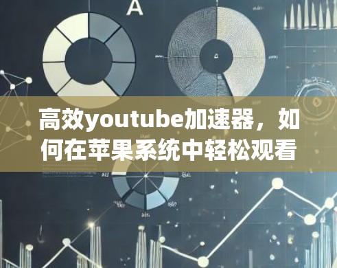 高效youtube加速器,如何在苹果系统中轻松观看优质视频 高效youtube加速器,如何在苹果系统中轻松观看优质视频