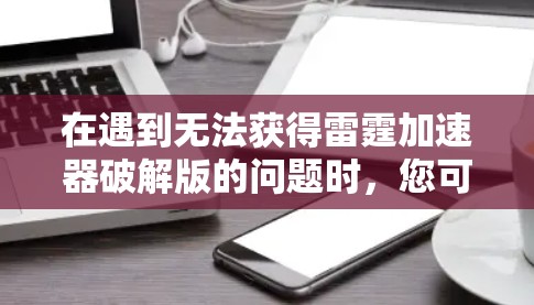 在遇到无法获得雷霆加速器破解版的问题时,您可以采取以下步骤来解决问题 在遇到无法获得雷霆加速器破解版的问题时,您可以采取以下步骤来解决问题