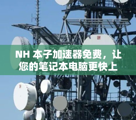 NH 本子加速器免费,让您的笔记本电脑更快上路 NH 本子加速器免费,让您的笔记本电脑更快上路