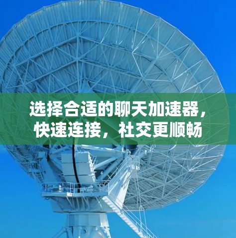 选择合适的聊天加速器,快速连接,社交更顺畅 选择合适的聊天加速器,快速连接,社交更顺畅