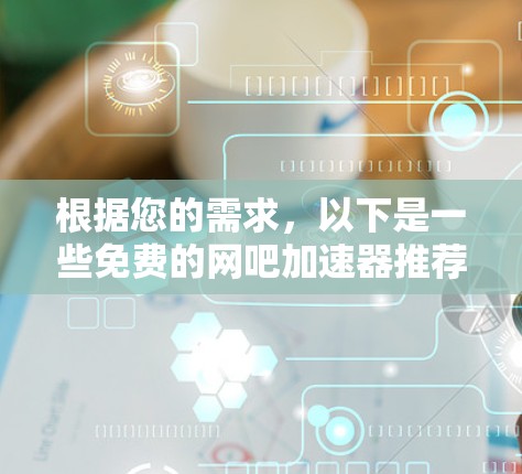 根据您的需求,以下是一些免费的网吧加速器推荐,这些工具专门针对网吧环境,能够帮助用户提升网络速度 根据您的需求,以下是一些免费的网吧加速器推荐,这些工具专门针对网吧环境,能够帮助用户提升网络速度