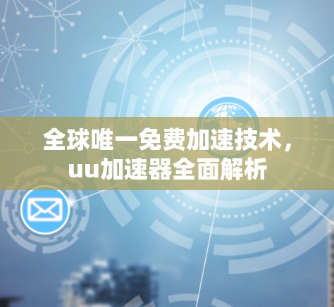 全球唯一免费加速技术,uu加速器全面解析 全球唯一免费加速技术,uu加速器全面解析