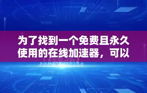 为了找到一个免费且永久使用的在线加速器,可以按照以下步骤进行 为了找到一个免费且永久使用的在线加速器,可以按照以下步骤进行
