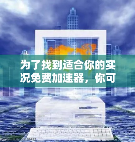 为了找到适合你的实况免费加速器,你可以按照以下步骤进行 为了找到适合你的实况免费加速器,你可以按照以下步骤进行