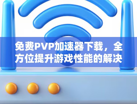 免费PVP加速器下载,全方位提升游戏性能的解决方案 免费PVP加速器下载,全方位提升游戏性能的解决方案