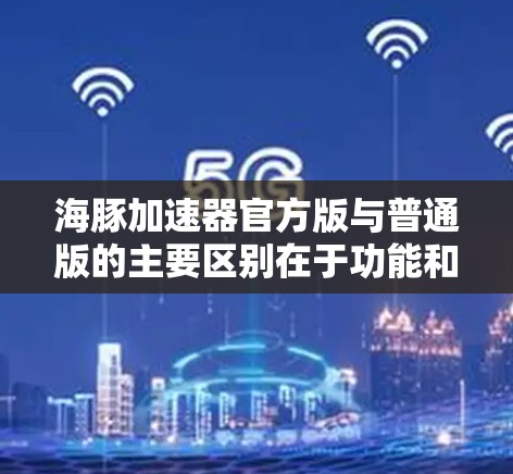 海豚加速器官方版与普通版的主要区别在于功能和配置选项。以下是详细的对比和解释 海豚加速器官方版与普通版的主要区别在于功能和配置选项。以下是详细的对比和解释