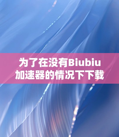 为了在没有Biubiu加速器的情况下下载,我们可以考虑其他替代方案。以下是一些可能的替代方法和工具 为了在没有Biubiu加速器的情况下下载,我们可以考虑其他替代方案。以下是一些可能的替代方法和工具