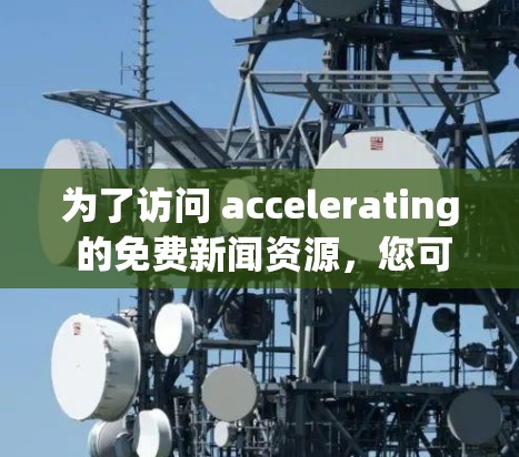 为了访问 accelerating 的免费新闻资源,您可以按照以下步骤进行 为了访问 accelerating 的免费新闻资源,您可以按照以下步骤进行